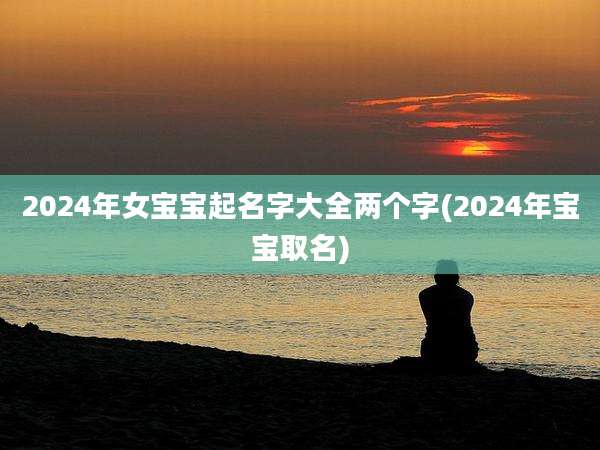2024年女宝宝起名字大全两个字(2024年宝宝取名)
