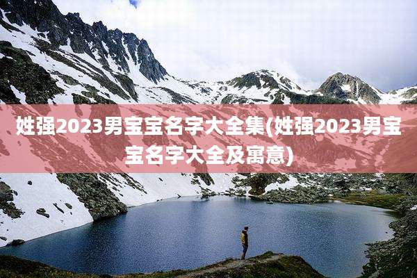 姓强2023男宝宝名字大全集(姓强2023男宝宝名字大全及寓意)