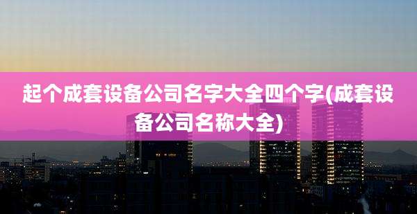 起个成套设备公司名字大全四个字(成套设备公司名称大全)