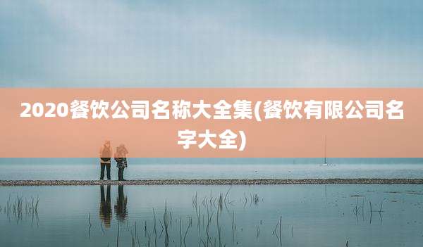 2020餐饮公司名称大全集(餐饮有限公司名字大全)