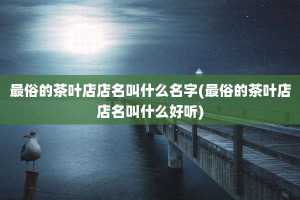 最俗的茶叶店店名叫什么名字(最俗的茶叶店店名叫什么好听)