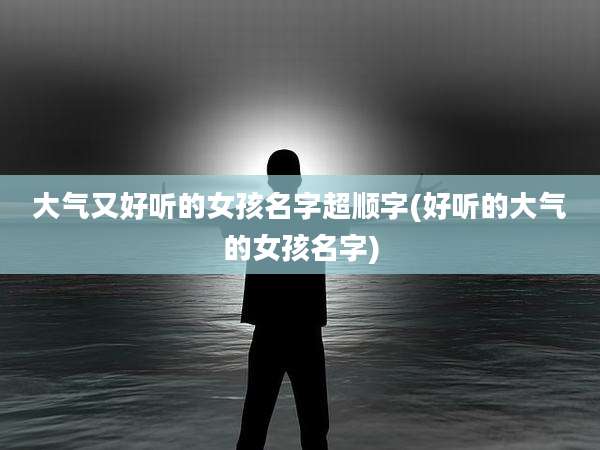 大气又好听的女孩名字超顺字(好听的大气的女孩名字)