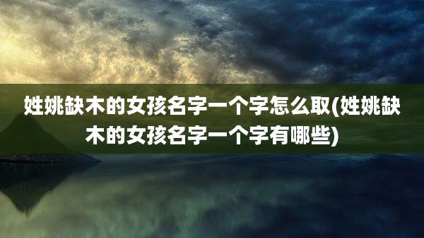 姓姚缺木的女孩名字一个字怎么取(姓姚缺木的女孩名字一个字有哪些)