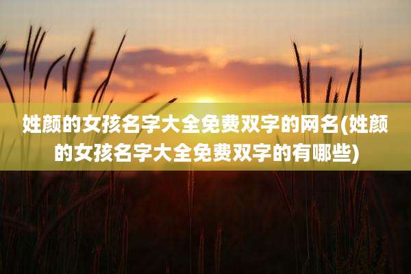 姓颜的女孩名字大全免费双字的网名(姓颜的女孩名字大全免费双字的有哪些)