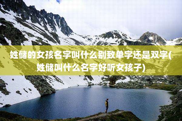 姓储的女孩名字叫什么别致单字还是双字(姓储叫什么名字好听女孩子)