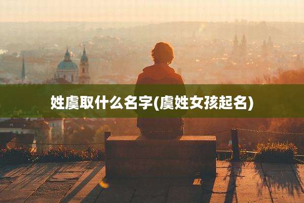 姓虞取什么名字(虞姓女孩起名)
