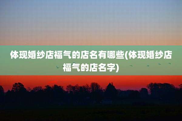 体现婚纱店福气的店名有哪些(体现婚纱店福气的店名字)