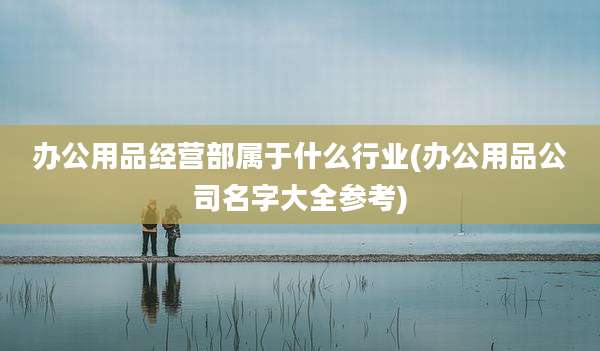 办公用品经营部属于什么行业(办公用品公司名字大全参考)