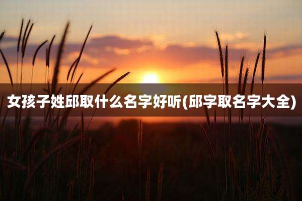 女孩子姓邱取什么名字好听(邱字取名字大全)