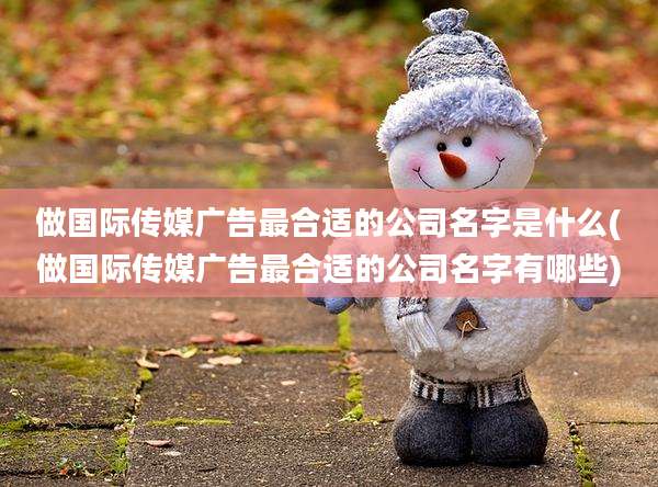 做国际传媒广告最合适的公司名字是什么(做国际传媒广告最合适的公司名字有哪些)