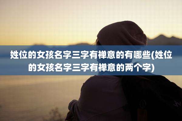姓位的女孩名字三字有禅意的有哪些(姓位的女孩名字三字有禅意的两个字)