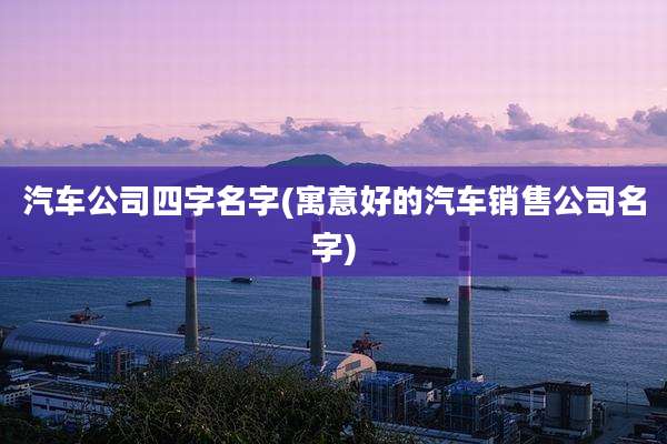 汽车公司四字名字(寓意好的汽车销售公司名字)