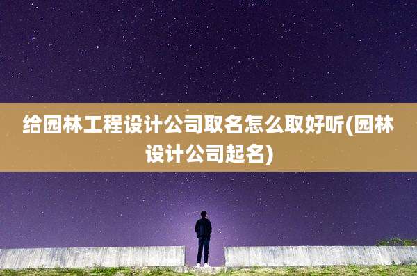 给园林工程设计公司取名怎么取好听(园林设计公司起名)