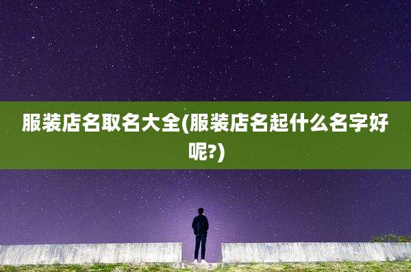 服装店名取名大全(服装店名起什么名字好呢?)