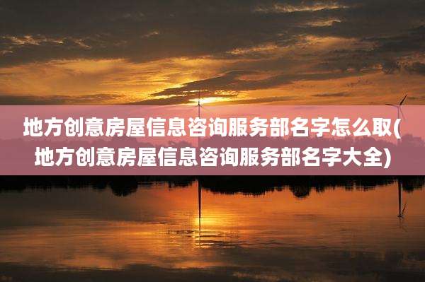 地方创意房屋信息咨询服务部名字怎么取(地方创意房屋信息咨询服务部名字大全)