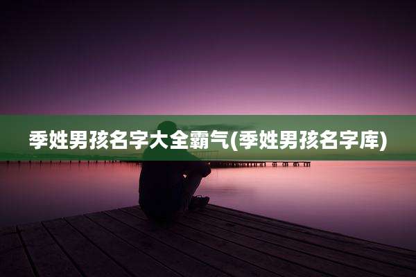 季姓男孩名字大全霸气(季姓男孩名字库)