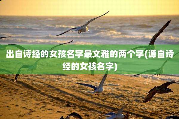 出自诗经的女孩名字最文雅的两个字(源自诗经的女孩名字)