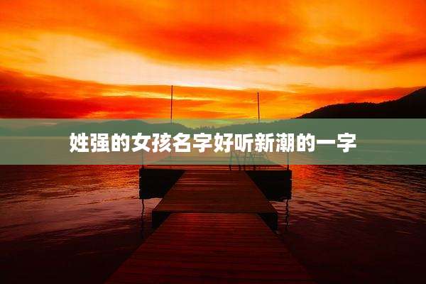 姓强的女孩名字好听新潮的一字