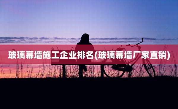 玻璃幕墙施工企业排名(玻璃幕墙厂家直销)