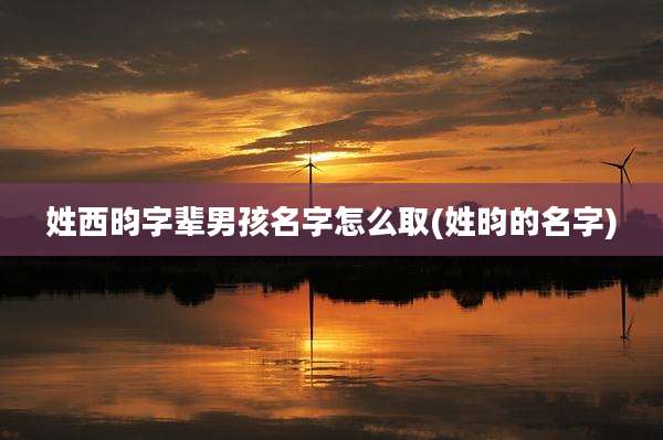 姓西昀字辈男孩名字怎么取(姓昀的名字)