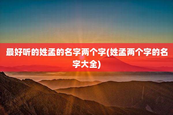 最好听的姓孟的名字两个字(姓孟两个字的名字大全)