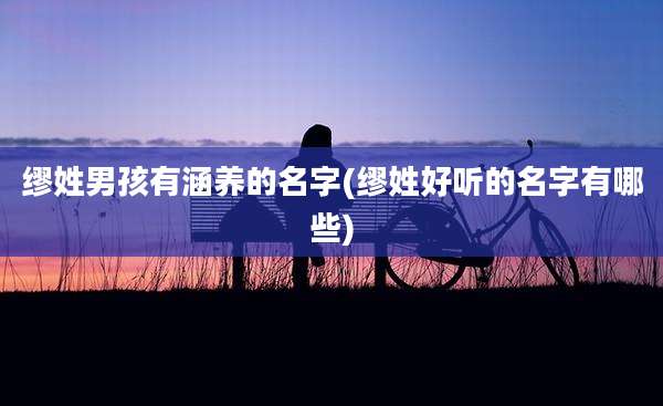 缪姓男孩有涵养的名字(缪姓好听的名字有哪些)