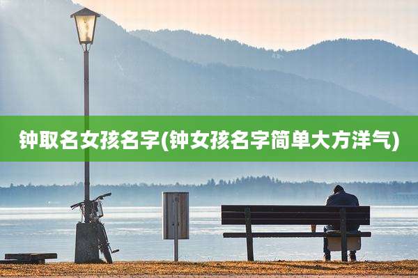 钟取名女孩名字(钟女孩名字简单大方洋气)
