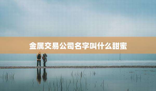金属交易公司名字叫什么甜蜜