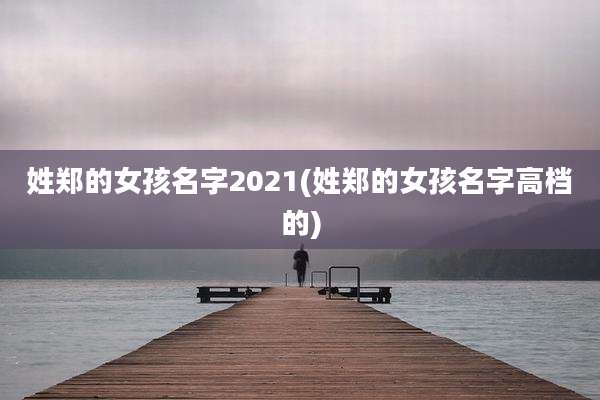 姓郑的女孩名字2021(姓郑的女孩名字高档的)