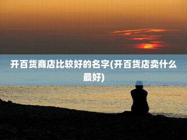 开百货商店比较好的名字(开百货店卖什么最好)