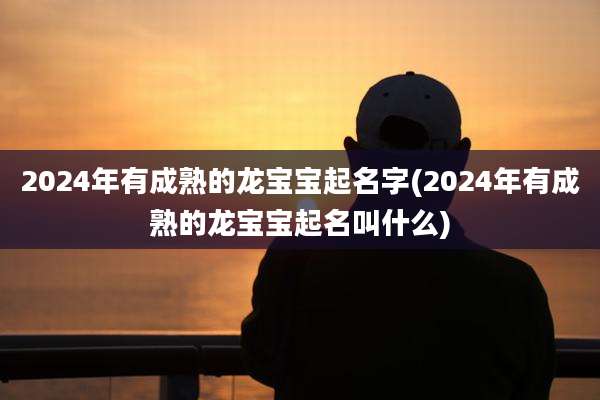 2024年有成熟的龙宝宝起名字(2024年有成熟的龙宝宝起名叫什么)