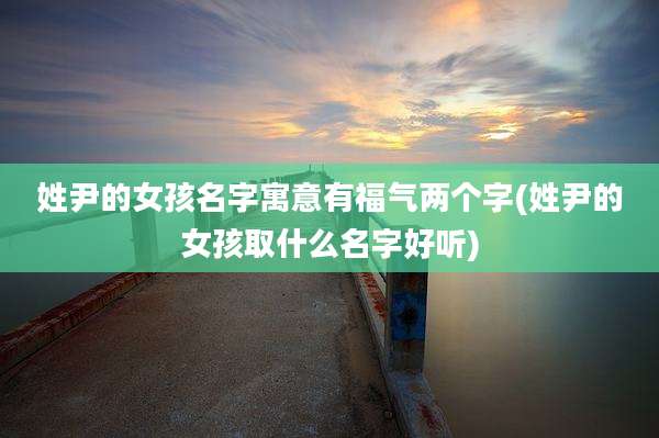 姓尹的女孩名字寓意有福气两个字(姓尹的女孩取什么名字好听)