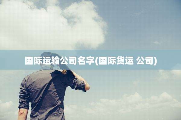 国际运输公司名字(国际货运 公司)