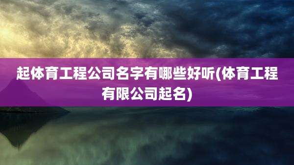 起体育工程公司名字有哪些好听(体育工程有限公司起名)