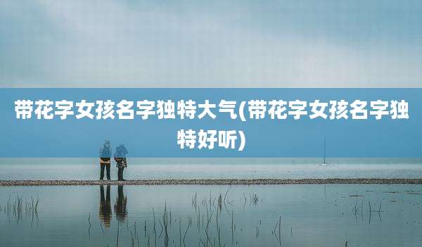 带花字女孩名字独特大气(带花字女孩名字独特好听)