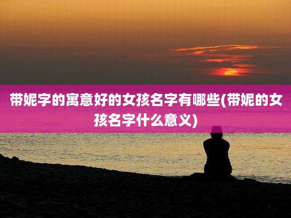 带妮字的寓意好的女孩名字有哪些(带妮的女孩名字什么意义)