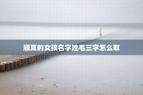 顺耳的女孩名字姓毛三字怎么取
