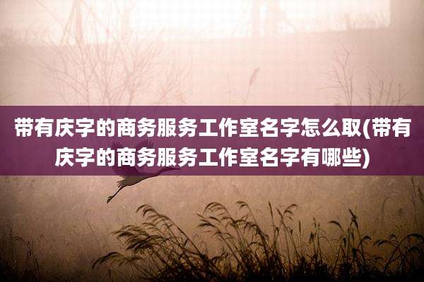 带有庆字的商务服务工作室名字怎么取(带有庆字的商务服务工作室名字有哪些)