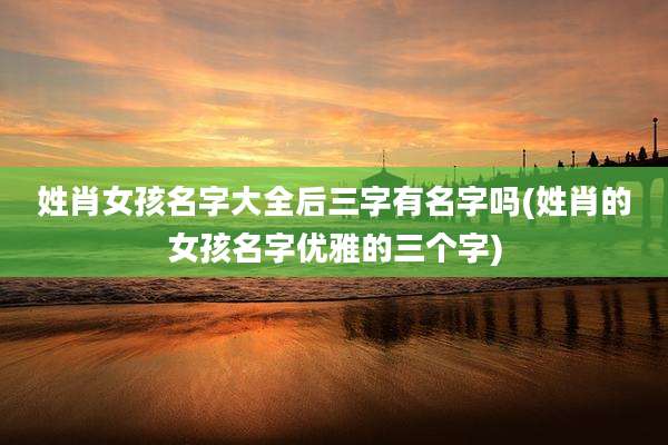 姓肖女孩名字大全后三字有名字吗(姓肖的女孩名字优雅的三个字)
