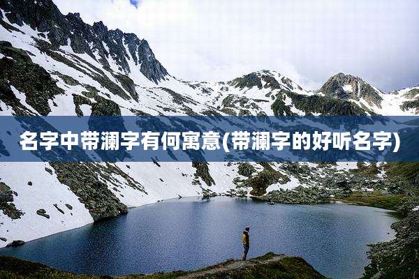 名字中带澜字有何寓意(带澜字的好听名字)
