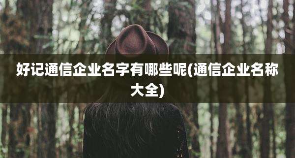 好记通信企业名字有哪些呢(通信企业名称大全)