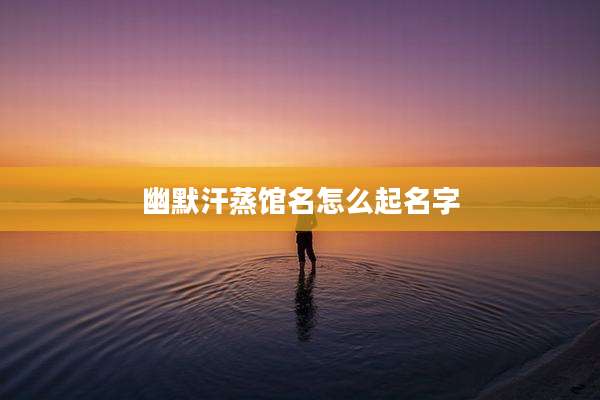 幽默汗蒸馆名怎么起名字