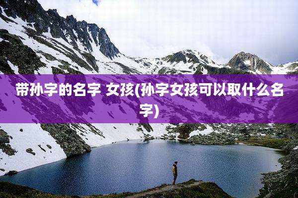 带孙字的名字 女孩(孙字女孩可以取什么名字)
