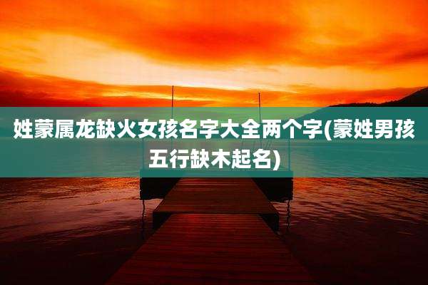 姓蒙属龙缺火女孩名字大全两个字(蒙姓男孩五行缺木起名)