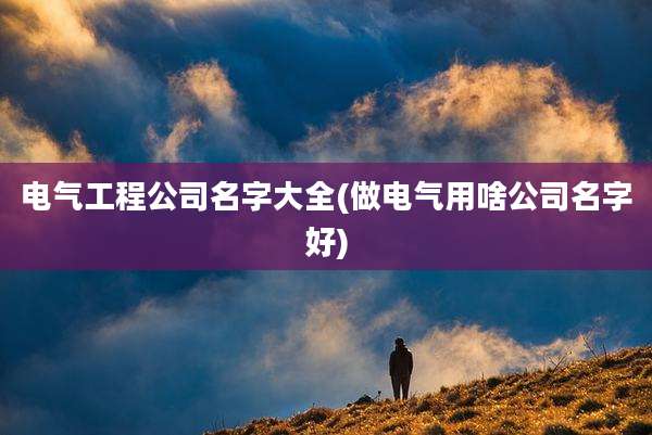 电气工程公司名字大全(做电气用啥公司名字好)