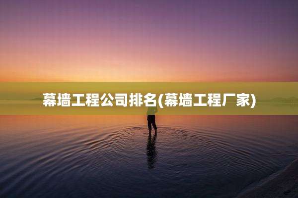 幕墙工程公司排名(幕墙工程厂家)