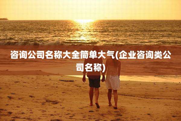 咨询公司名称大全简单大气(企业咨询类公司名称)