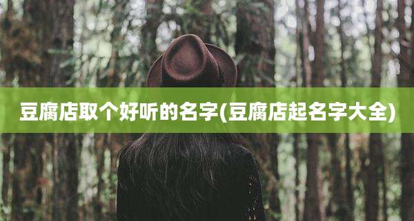 豆腐店取个好听的名字(豆腐店起名字大全)