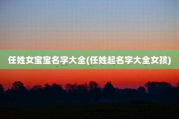 任姓女宝宝名字大全(任姓起名字大全女孩)