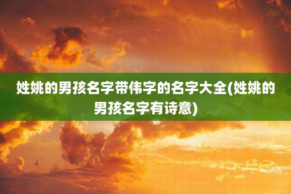 姓姚的男孩名字带伟字的名字大全(姓姚的男孩名字有诗意)